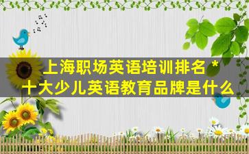 上海职场英语培训排名 中国十大少儿英语教育品牌是什么